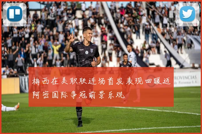 梅西在美职联连场首发表现回暖迈阿密国际争冠前景乐观