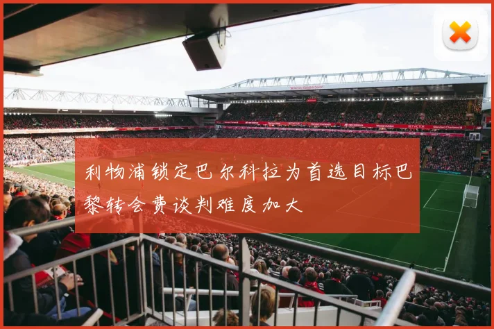 利物浦锁定巴尔科拉为首选目标巴黎转会费谈判难度加大