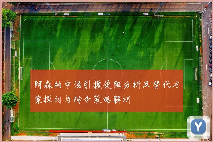 阿森纳中场引援受阻分析及替代方案探讨与转会策略解析