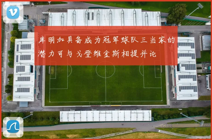 库明加具备成为冠军球队三当家的潜力可与戈登维金斯相提并论